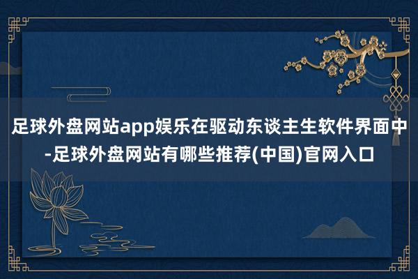 足球外盘网站app娱乐在驱动东谈主生软件界面中-足球外盘网站有哪些推荐(中国)官网入口