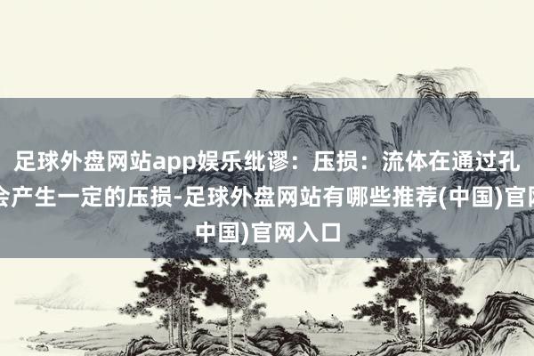 足球外盘网站app娱乐纰谬：压损：流体在通过孔板时会产生一定的压损-足球外盘网站有哪些推荐(中国)官网入口