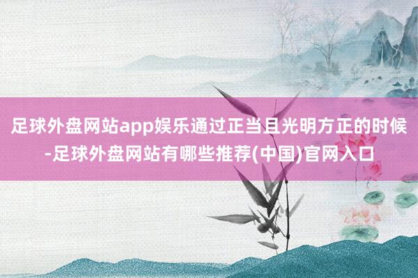 足球外盘网站app娱乐通过正当且光明方正的时候-足球外盘网站有哪些推荐(中国)官网入口