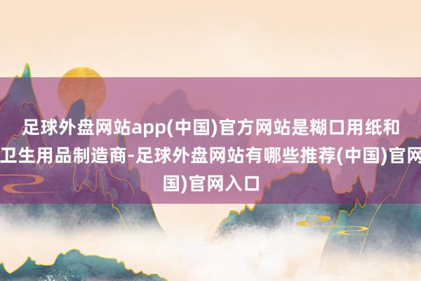 足球外盘网站app(中国)官方网站是糊口用纸和妇幼卫生用品制造商-足球外盘网站有哪些推荐(中国)官网入口
