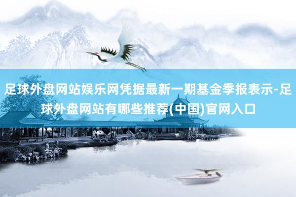 足球外盘网站娱乐网凭据最新一期基金季报表示-足球外盘网站有哪些推荐(中国)官网入口