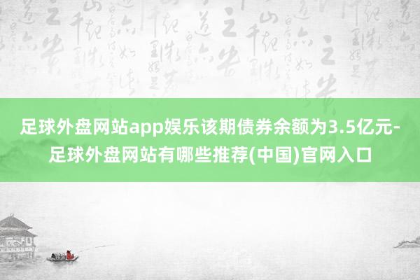 足球外盘网站app娱乐该期债券余额为3.5亿元-足球外盘网站有哪些推荐(中国)官网入口