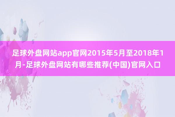 足球外盘网站app官网2015年5月至2018年1月-足球外盘网站有哪些推荐(中国)官网入口