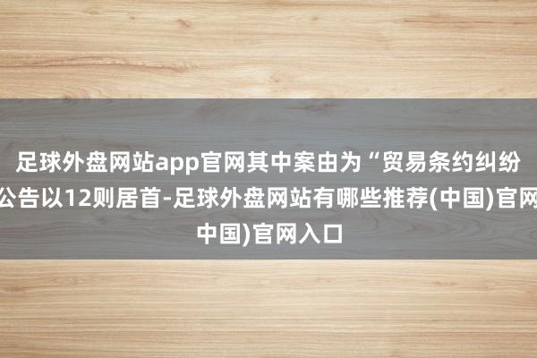 足球外盘网站app官网其中案由为“贸易条约纠纷”的公告以12则居首-足球外盘网站有哪些推荐(中国)官网入口