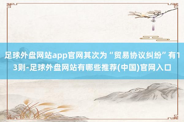 足球外盘网站app官网其次为“贸易协议纠纷”有13则-足球外盘网站有哪些推荐(中国)官网入口