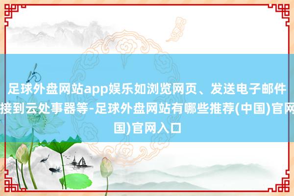 足球外盘网站app娱乐如浏览网页、发送电子邮件、相接到云处事器等-足球外盘网站有哪些推荐(中国)官网入口