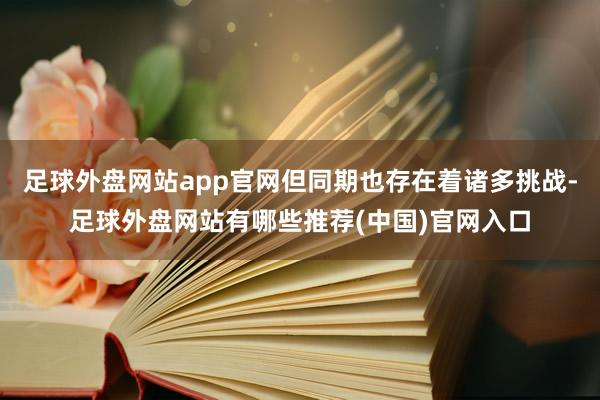 足球外盘网站app官网但同期也存在着诸多挑战-足球外盘网站有哪些推荐(中国)官网入口