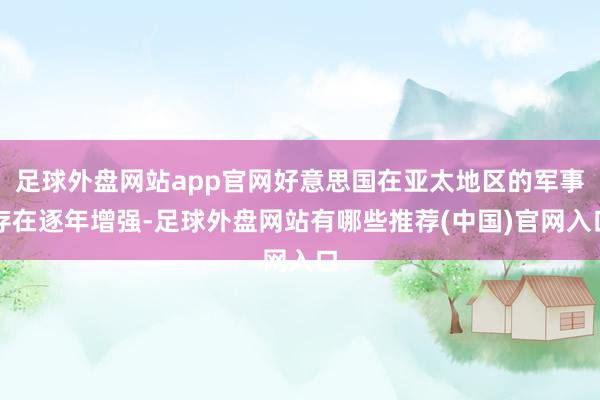 足球外盘网站app官网好意思国在亚太地区的军事存在逐年增强-足球外盘网站有哪些推荐(中国)官网入口