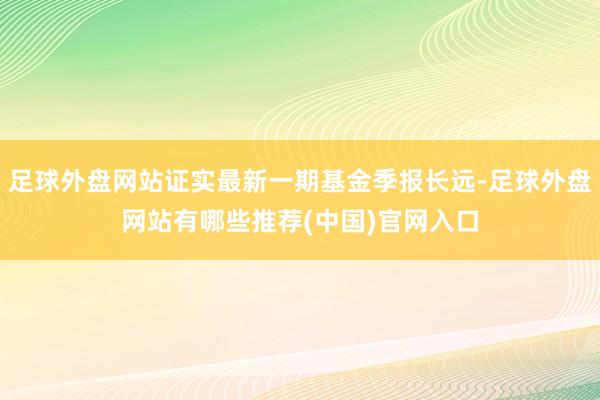 足球外盘网站证实最新一期基金季报长远-足球外盘网站有哪些推荐(中国)官网入口