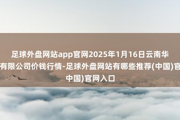 足球外盘网站app官网2025年1月16日云南华潮实业有限公司价钱行情-足球外盘网站有哪些推荐(中国)官网入口