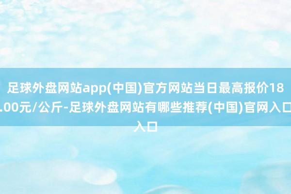 足球外盘网站app(中国)官方网站当日最高报价18.00元/公斤-足球外盘网站有哪些推荐(中国)官网入口