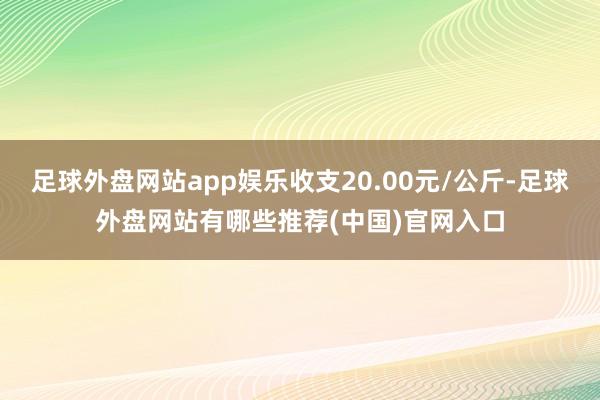 足球外盘网站app娱乐收支20.00元/公斤-足球外盘网站有哪些推荐(中国)官网入口
