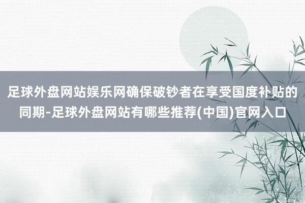 足球外盘网站娱乐网确保破钞者在享受国度补贴的同期-足球外盘网站有哪些推荐(中国)官网入口
