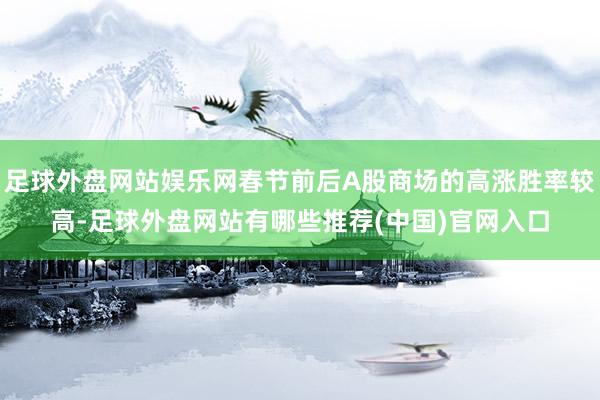 足球外盘网站娱乐网春节前后A股商场的高涨胜率较高-足球外盘网站有哪些推荐(中国)官网入口