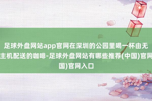 足球外盘网站app官网在深圳的公园里喝一杯由无东谈主机配送的咖啡-足球外盘网站有哪些推荐(中国)官网入口