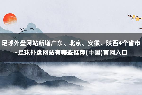足球外盘网站新增广东、北京、安徽、陕西4个省市-足球外盘网站有哪些推荐(中国)官网入口