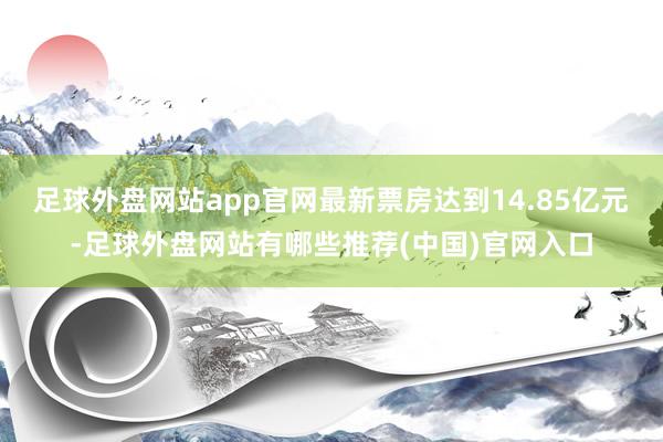 足球外盘网站app官网最新票房达到14.85亿元-足球外盘网站有哪些推荐(中国)官网入口