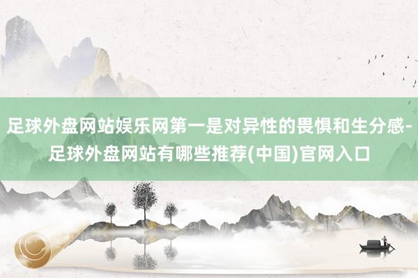 足球外盘网站娱乐网第一是对异性的畏惧和生分感-足球外盘网站有哪些推荐(中国)官网入口