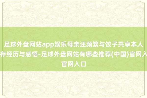 足球外盘网站app娱乐母亲还频繁与饺子共享本人生存经历与感悟-足球外盘网站有哪些推荐(中国)官网入口