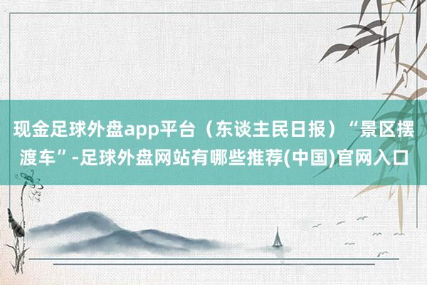 现金足球外盘app平台（东谈主民日报）“景区摆渡车”-足球外盘网站有哪些推荐(中国)官网入口