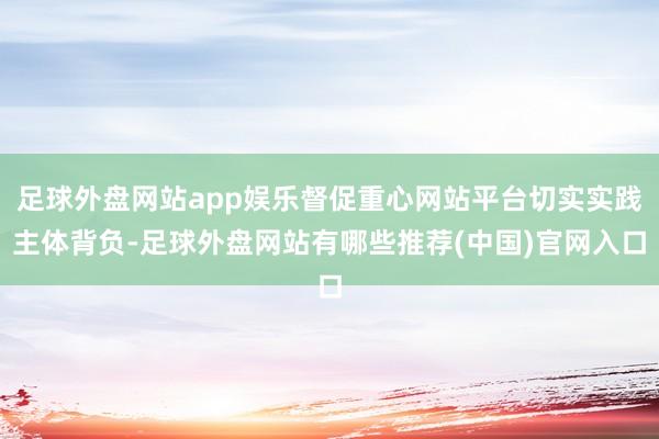 足球外盘网站app娱乐督促重心网站平台切实实践主体背负-足球外盘网站有哪些推荐(中国)官网入口
