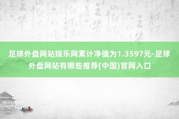 足球外盘网站娱乐网累计净值为1.3597元-足球外盘网站有哪些推荐(中国)官网入口