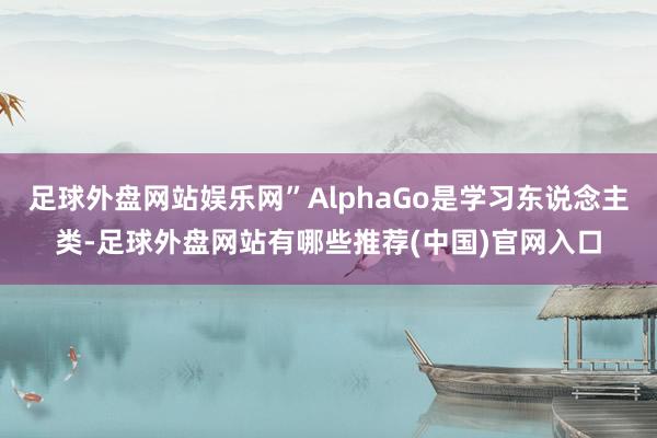 足球外盘网站娱乐网”AlphaGo是学习东说念主类-足球外盘网站有哪些推荐(中国)官网入口