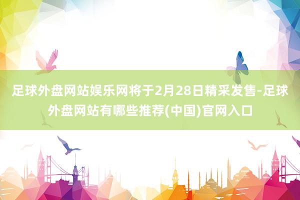 足球外盘网站娱乐网将于2月28日精采发售-足球外盘网站有哪些推荐(中国)官网入口
