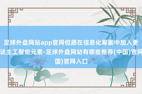 足球外盘网站app官网但愿在信息化筹画中加入更多东谈主工智能元素-足球外盘网站有哪些推荐(中国)官网入口