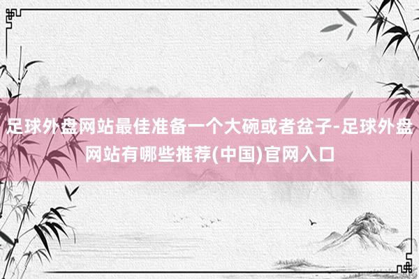 足球外盘网站最佳准备一个大碗或者盆子-足球外盘网站有哪些推荐(中国)官网入口