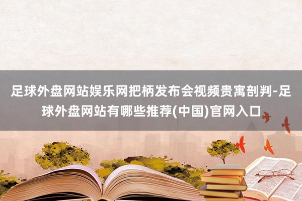 足球外盘网站娱乐网　　把柄发布会视频贵寓剖判-足球外盘网站有哪些推荐(中国)官网入口
