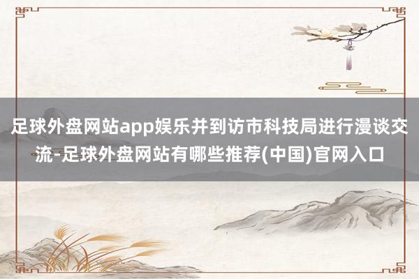 足球外盘网站app娱乐并到访市科技局进行漫谈交流-足球外盘网站有哪些推荐(中国)官网入口