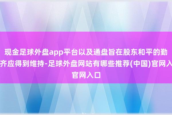 现金足球外盘app平台以及通盘旨在股东和平的勤恳齐应得到维持-足球外盘网站有哪些推荐(中国)官网入口