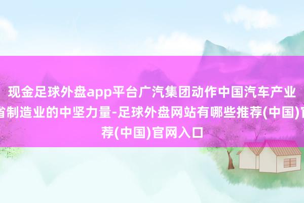 现金足球外盘app平台广汽集团动作中国汽车产业和广东省制造业的中坚力量-足球外盘网站有哪些推荐(中国)官网入口