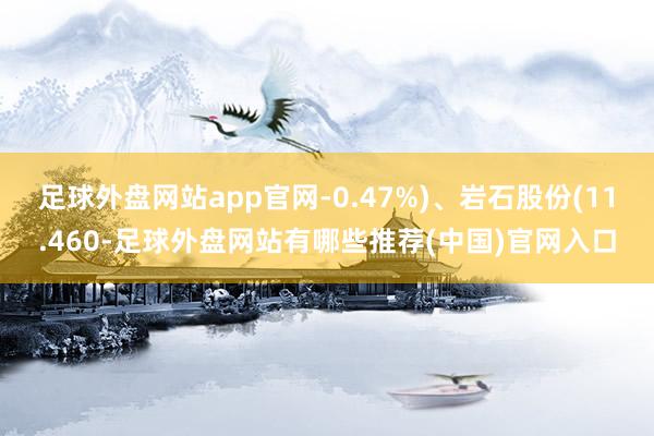 足球外盘网站app官网-0.47%)、岩石股份(11.460-足球外盘网站有哪些推荐(中国)官网入口