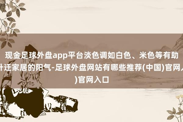 现金足球外盘app平台淡色调如白色、米色等有助于升迁家居的阳气-足球外盘网站有哪些推荐(中国)官网入口