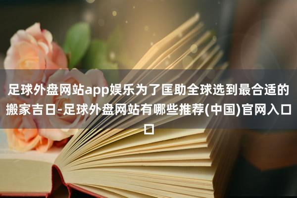 足球外盘网站app娱乐为了匡助全球选到最合适的搬家吉日-足球外盘网站有哪些推荐(中国)官网入口