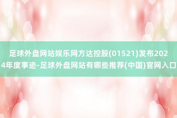 足球外盘网站娱乐网方达控股(01521)发布2024年度事迹-足球外盘网站有哪些推荐(中国)官网入口