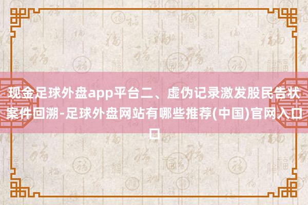 现金足球外盘app平台　　二、虚伪记录激发股民告状　　案件回溯-足球外盘网站有哪些推荐(中国)官网入口