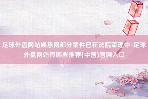 足球外盘网站娱乐网部分案件已在法院审理中-足球外盘网站有哪些推荐(中国)官网入口