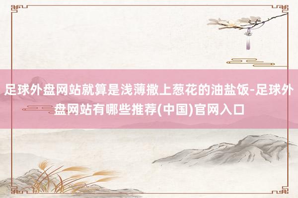 足球外盘网站就算是浅薄撒上葱花的油盐饭-足球外盘网站有哪些推荐(中国)官网入口