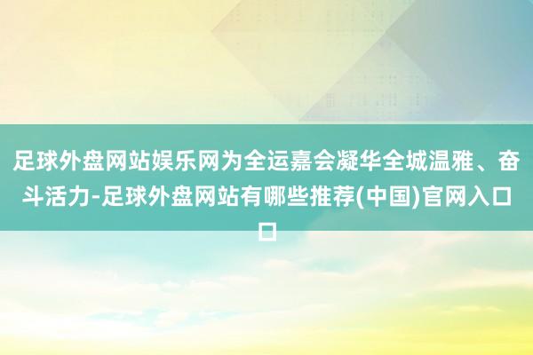 足球外盘网站娱乐网为全运嘉会凝华全城温雅、奋斗活力-足球外盘网站有哪些推荐(中国)官网入口