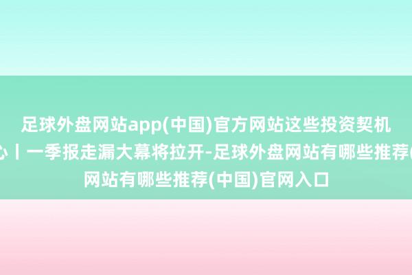 足球外盘网站app(中国)官方网站这些投资契机最靠谱下周关心丨一季报走漏大幕将拉开-足球外盘网站有哪些推荐(中国)官网入口