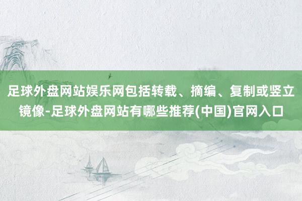 足球外盘网站娱乐网包括转载、摘编、复制或竖立镜像-足球外盘网站有哪些推荐(中国)官网入口
