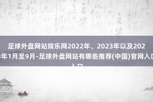 足球外盘网站娱乐网2022年、2023年以及2024年1月至9月-足球外盘网站有哪些推荐(中国)官网入口