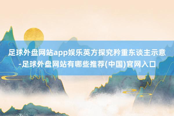 足球外盘网站app娱乐　　英方探究矜重东谈主示意-足球外盘网站有哪些推荐(中国)官网入口