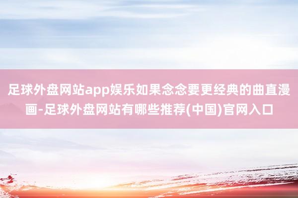 足球外盘网站app娱乐如果念念要更经典的曲直漫画-足球外盘网站有哪些推荐(中国)官网入口