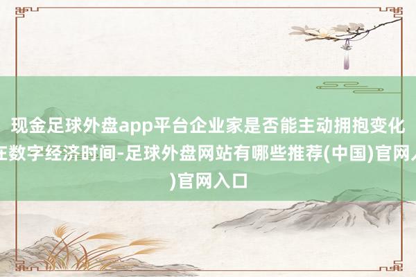 现金足球外盘app平台企业家是否能主动拥抱变化？在数字经济时间-足球外盘网站有哪些推荐(中国)官网入口