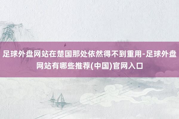 足球外盘网站在楚国那处依然得不到重用-足球外盘网站有哪些推荐(中国)官网入口