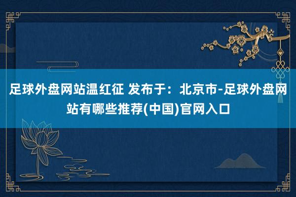足球外盘网站温红征 发布于：北京市-足球外盘网站有哪些推荐(中国)官网入口